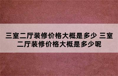 三室二厅装修价格大概是多少 三室二厅装修价格大概是多少呢